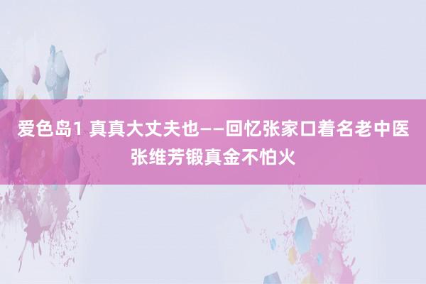 爱色岛1 真真大丈夫也——回忆张家口着名老中医张维芳锻真金不怕火