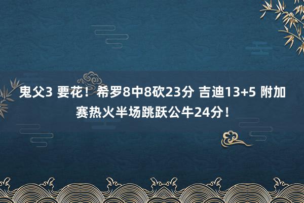 鬼父3 要花！希罗8中8砍23分 吉迪13+5 附加赛热火半场跳跃公牛24分！