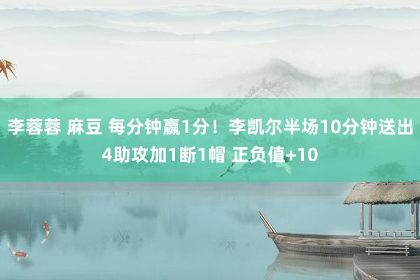 李蓉蓉 麻豆 每分钟赢1分！李凯尔半场10分钟送出4助攻加1断1帽 正负值+10