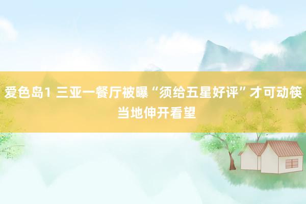 爱色岛1 三亚一餐厅被曝“须给五星好评”才可动筷  当地伸开看望