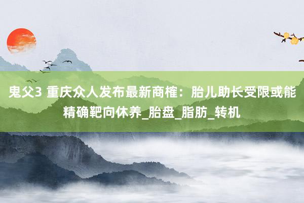 鬼父3 重庆众人发布最新商榷：胎儿助长受限或能精确靶向休养_胎盘_脂肪_转机