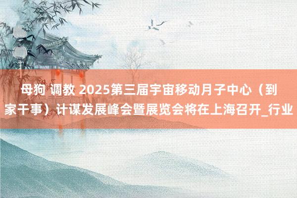 母狗 调教 2025第三届宇宙移动月子中心（到家干事）计谋发展峰会暨展览会将在上海召开_行业