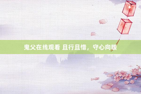 鬼父在线观看 且行且惜，守心向暖