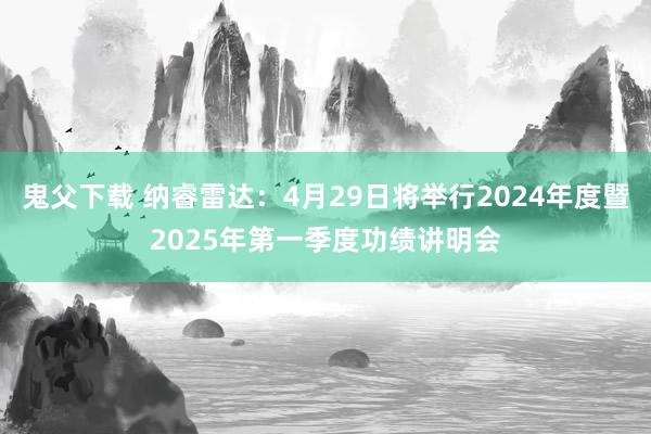 鬼父下载 纳睿雷达：4月29日将举行2024年度暨2025年第一季度功绩讲明会