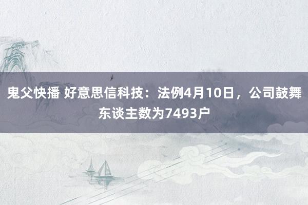 鬼父快播 好意思信科技：法例4月10日，公司鼓舞东谈主数为7493户