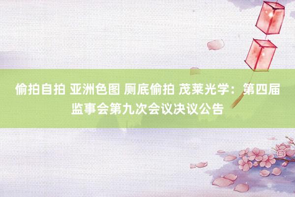 偷拍自拍 亚洲色图 厕底偷拍 茂莱光学：第四届监事会第九次会议决议公告