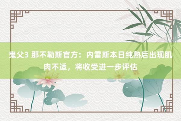 鬼父3 那不勒斯官方：内雷斯本日纯熟后出现肌肉不适，将收受进一步评估