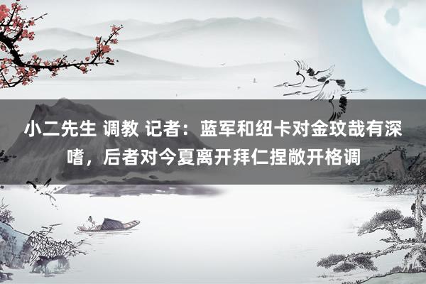小二先生 调教 记者:蓝军和纽卡对金玟哉有深嗜,后者对今夏离开拜仁捏敞开格调