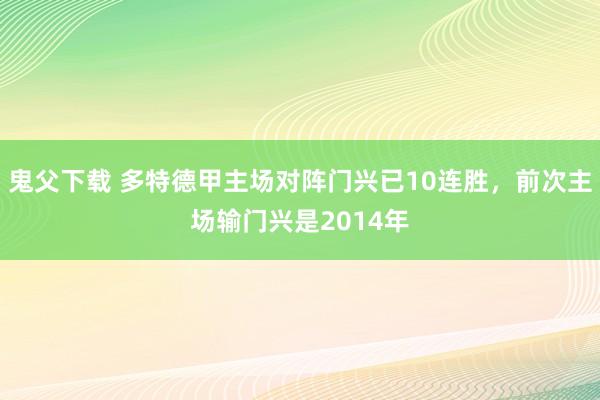 鬼父下载 多特德甲主场对阵门兴已10连胜，前次主场输门兴是2014年