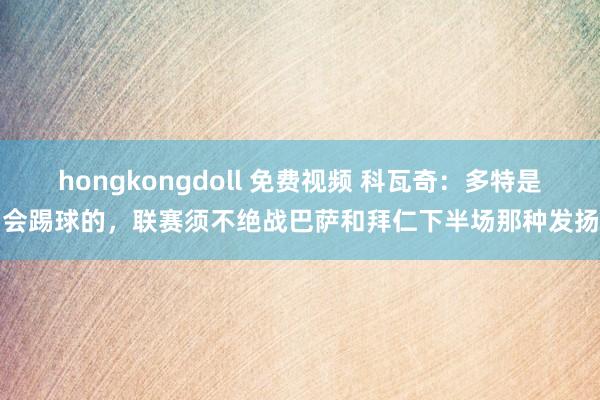 hongkongdoll 免费视频 科瓦奇：多特是会踢球的，联赛须不绝战巴萨和拜仁下半场那种发扬