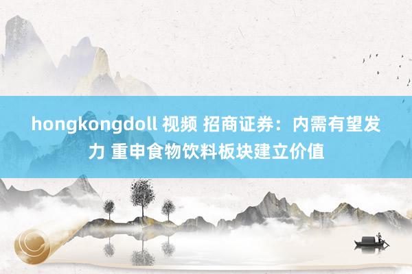 hongkongdoll 视频 招商证券：内需有望发力 重申食物饮料板块建立价值