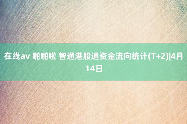 在线av 啪啪啦 智通港股通资金流向统计(T+2)|4月14日