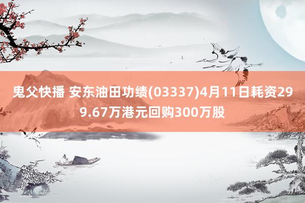 鬼父快播 安东油田功绩(03337)4月11日耗资299.67万港元回购300万股