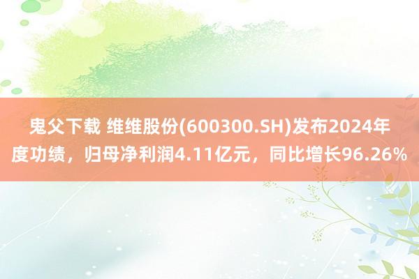 鬼父下载 维维股份(600300.SH)发布2024年度功绩，归母净利润4.11亿元，同比增长96.26%