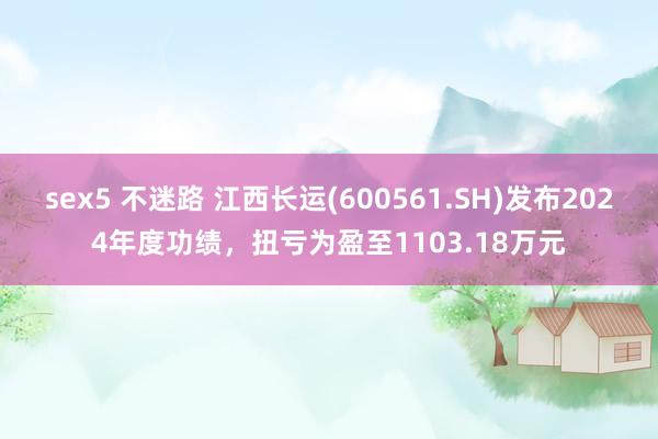 sex5 不迷路 江西长运(600561.SH)发布2024年度功绩，扭亏为盈至1103.18万元