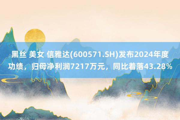 黑丝 美女 信雅达(600571.SH)发布2024年度功绩，归母净利润7217万元，同比着落43.28%