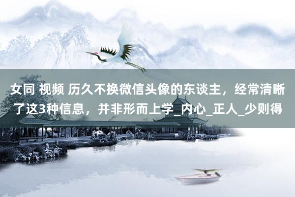 女同 视频 历久不换微信头像的东谈主，经常清晰了这3种信息，并非形而上学_内心_正人_少则得