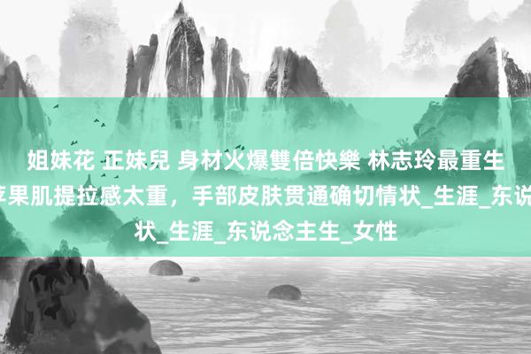 姐妹花 正妹兒 身材火爆雙倍快樂 林志玲最重生图认不出，苹果肌提拉感太重，手部皮肤贯通确切情状_生涯_东说念主生_女性