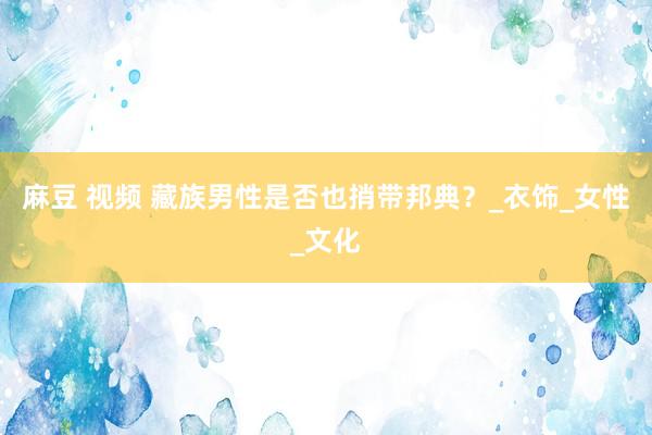 麻豆 视频 藏族男性是否也捎带邦典？_衣饰_女性_文化
