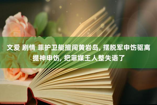 文爱 剧情 菲护卫艇擅闯黄岩岛， 摆脱军申饬驱离提神申饬， 把菲媒王人整失语了