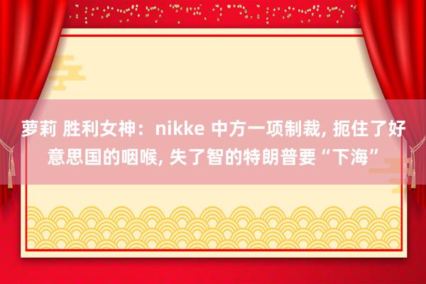 萝莉 胜利女神：nikke 中方一项制裁， 扼住了好意思国的咽喉， 失了智的特朗普要“下海”