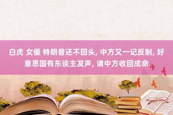 白虎 女優 特朗普还不回头， 中方又一记反制， 好意思国有东谈主发声， 请中方收回成命