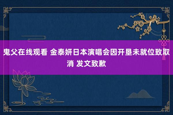 鬼父在线观看 金泰妍日本演唱会因开垦未就位致取消 发文致歉