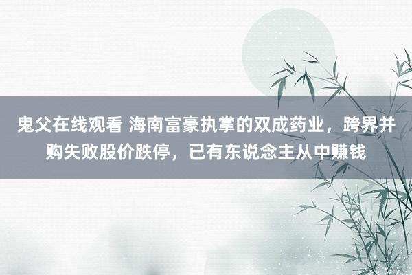 鬼父在线观看 海南富豪执掌的双成药业，跨界并购失败股价跌停，已有东说念主从中赚钱