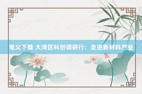 鬼父下载 大湾区科创调研行：走进新材料产业