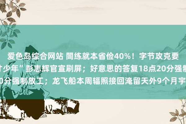 爱色岛综合网站 闇练就本省俭40%！字节攻克要害瓶颈；华为去职“天才少年”彭志辉官宣刷屏；好意思的答复18点20分强制放工；龙飞船本周辐照接回淹留天外9个月宇航员丨大公司动态