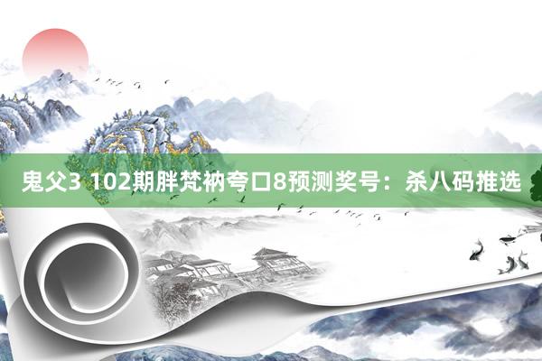 鬼父3 102期胖梵衲夸口8预测奖号：杀八码推选