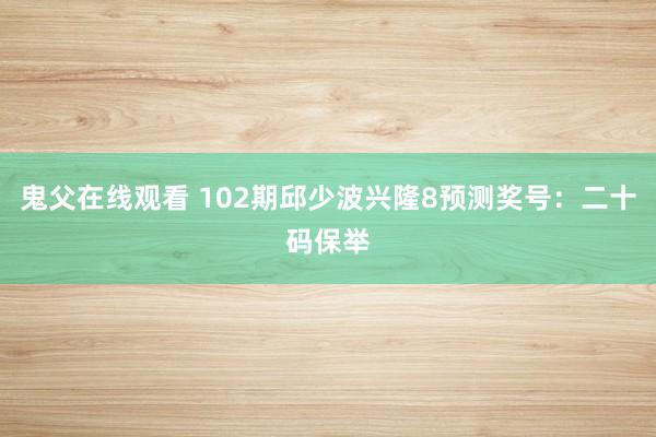 鬼父在线观看 102期邱少波兴隆8预测奖号：二十码保举