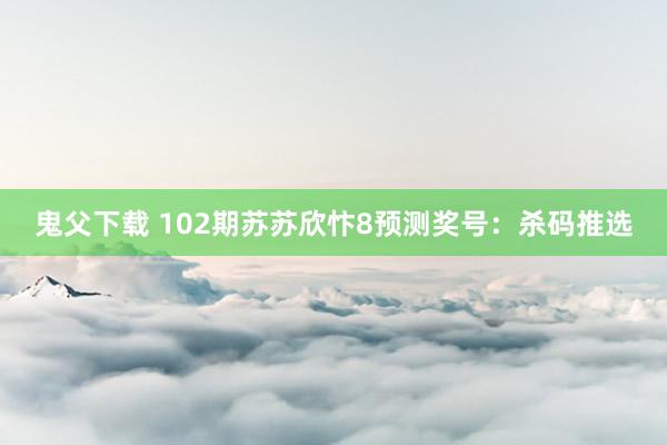 鬼父下载 102期苏苏欣忭8预测奖号：杀码推选