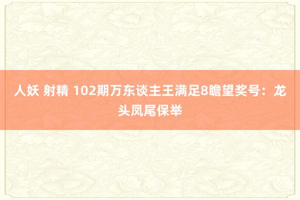 人妖 射精 102期万东谈主王满足8瞻望奖号：龙头凤尾保举