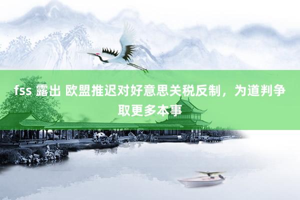 fss 露出 欧盟推迟对好意思关税反制，为道判争取更多本事