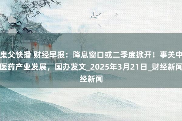 鬼父快播 财经早报：降息窗口或二季度掀开！事关中医药产业发展，国办发文_2025年3月21日_财经新闻