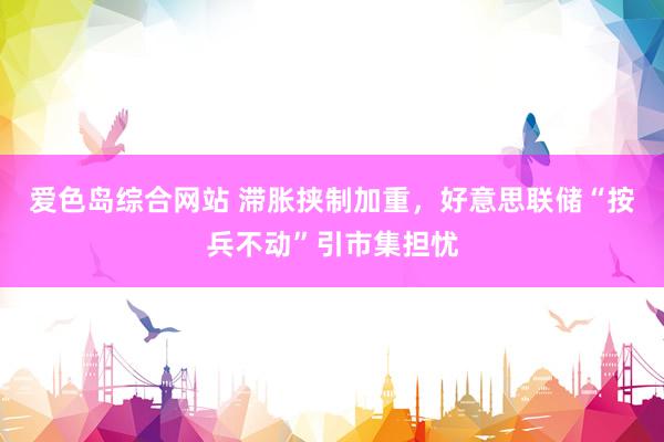 爱色岛综合网站 滞胀挟制加重，好意思联储“按兵不动”引市集担忧