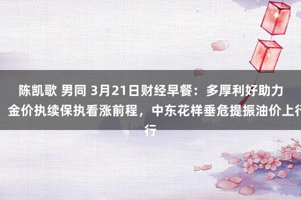 陈凯歌 男同 3月21日财经早餐：多厚利好助力，金价执续保执看涨前程，中东花样垂危提振油价上行
