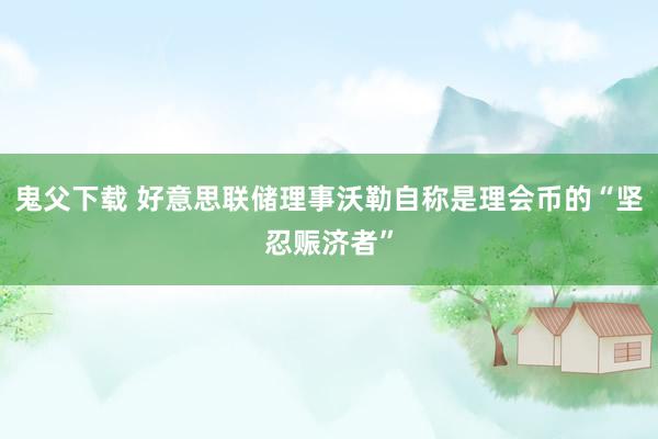 鬼父下载 好意思联储理事沃勒自称是理会币的“坚忍赈济者”