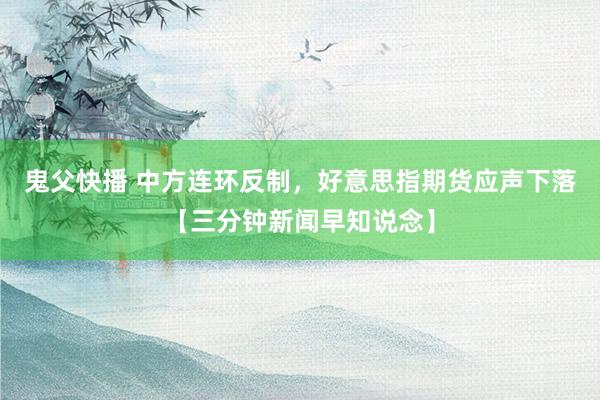 鬼父快播 中方连环反制，好意思指期货应声下落【三分钟新闻早知说念】