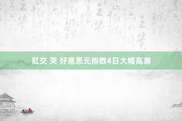 肛交 哭 好意思元指数4日大幅高潮