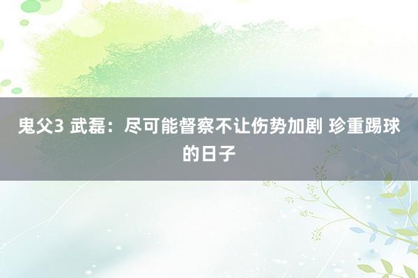 鬼父3 武磊：尽可能督察不让伤势加剧 珍重踢球的日子