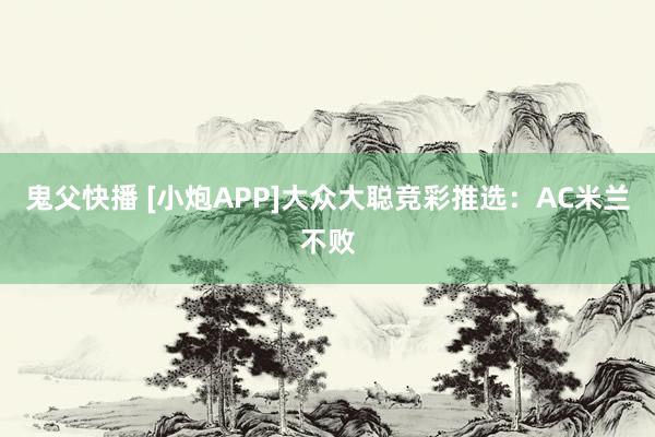 鬼父快播 [小炮APP]大众大聪竞彩推选：AC米兰不败