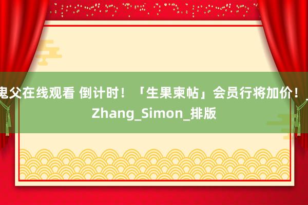 鬼父在线观看 倒计时！「生果柬帖」会员行将加价！_Zhang_Simon_排版