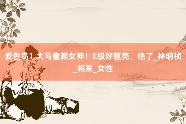 爱色岛1 大马童颜女神！E级好躯壳，绝了_林明祯_将来_女性