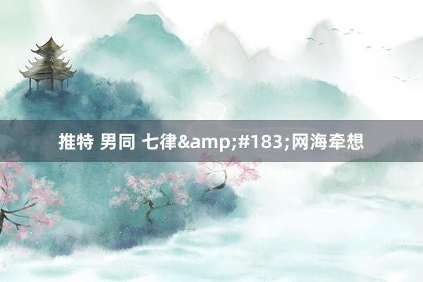 推特 男同 七律&#183;网海牵想