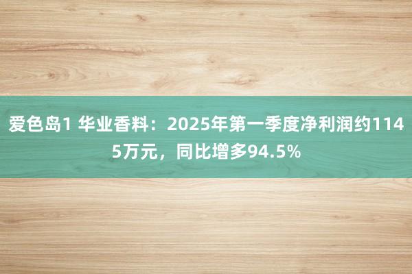 爱色岛1 华业香料：2025年第一季度净利润约1145万元，同比增多94.5%