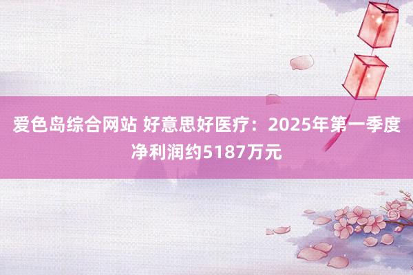 爱色岛综合网站 好意思好医疗：2025年第一季度净利润约5187万元