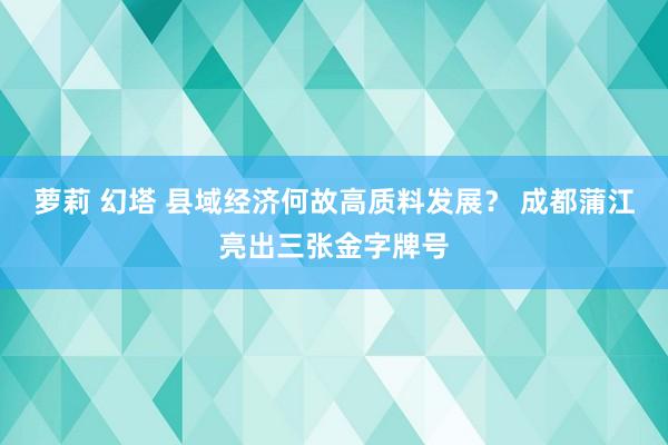 萝莉 幻塔 县域经济何故高质料发展？ 成都蒲江亮出三张金字牌号