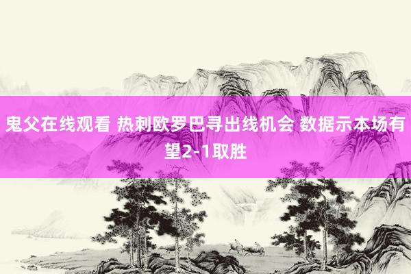 鬼父在线观看 热刺欧罗巴寻出线机会 数据示本场有望2-1取胜